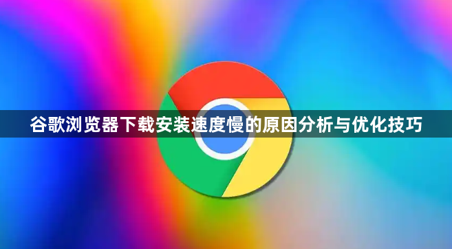 谷歌浏览器下载安装速度慢的原因分析与优化技巧1