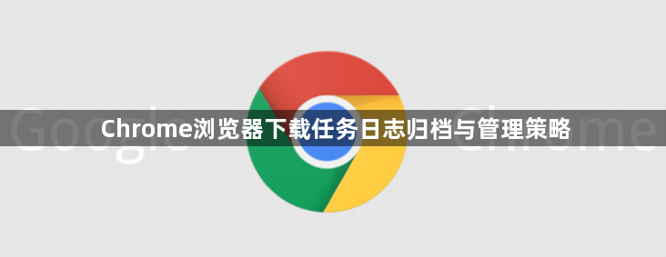 Chrome浏览器下载任务日志归档与管理策略1