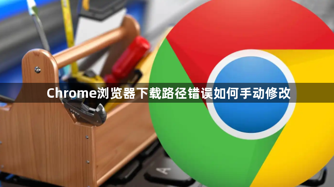 Chrome浏览器下载路径错误如何手动修改1
