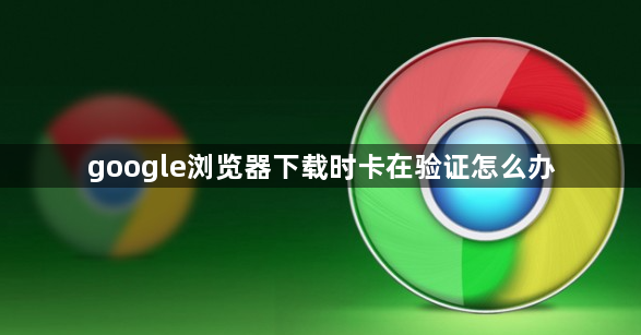 google浏览器下载时卡在验证怎么办1