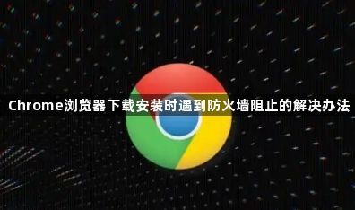 Chrome浏览器下载安装时遇到防火墙阻止的解决办法1