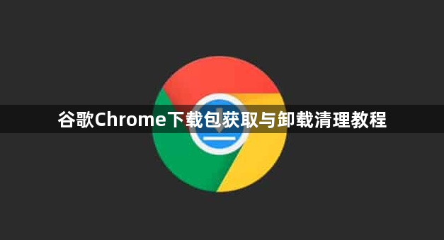 谷歌Chrome下载包获取与卸载清理教程1