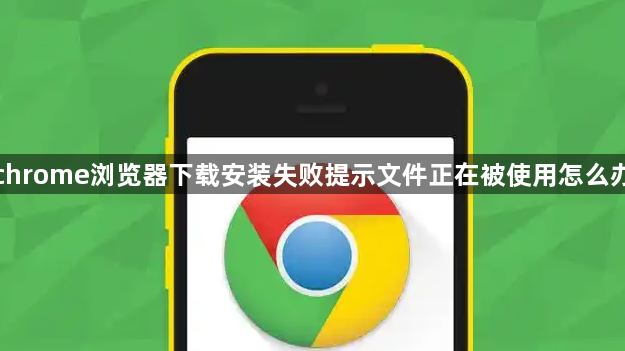 chrome浏览器下载安装失败提示文件正在被使用怎么办1