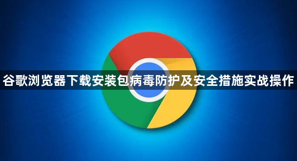 谷歌浏览器下载安装包病毒防护及安全措施实战操作1