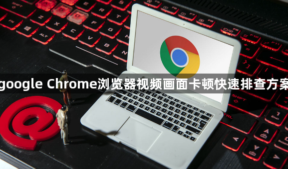 google Chrome浏览器视频画面卡顿快速排查方案1