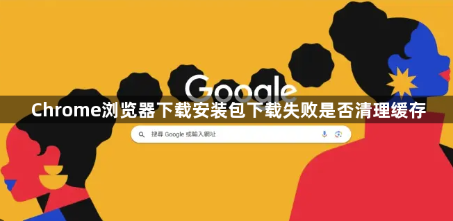Chrome浏览器下载安装包下载失败是否清理缓存1