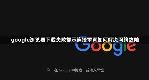 google浏览器下载失败提示连接重置如何解决网络故障1