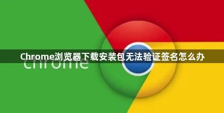 Chrome浏览器下载安装包无法验证签名怎么办1
