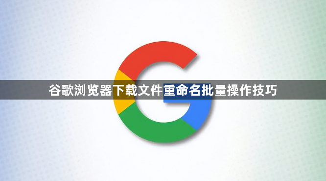 谷歌浏览器下载文件重命名批量操作技巧1