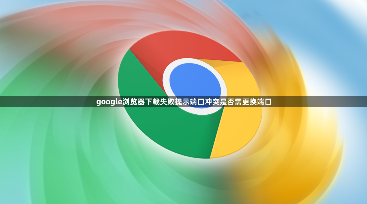 google浏览器下载失败提示端口冲突是否需更换端口1
