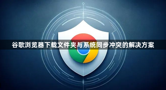 谷歌浏览器下载文件夹与系统同步冲突的解决方案1