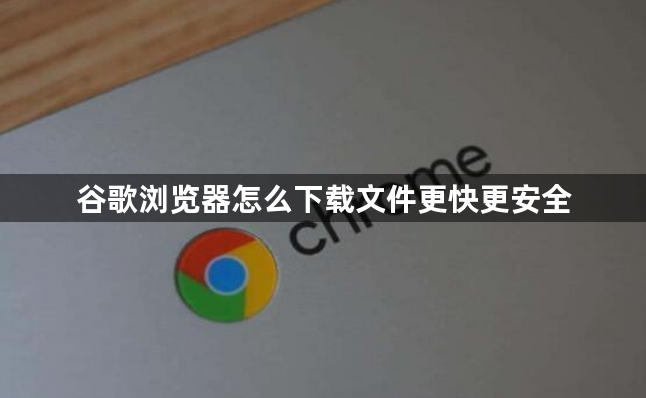 谷歌浏览器怎么下载文件更快更安全1