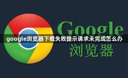 google浏览器下载失败提示请求未完成怎么办1