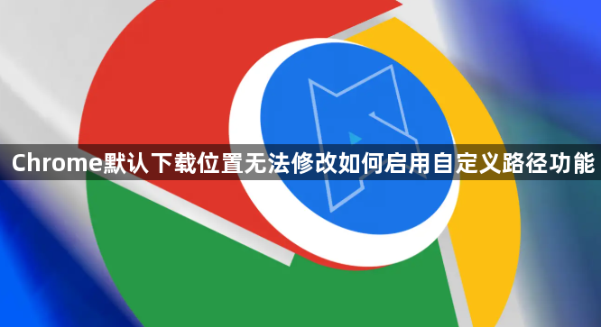 Chrome默认下载位置无法修改如何启用自定义路径功能1