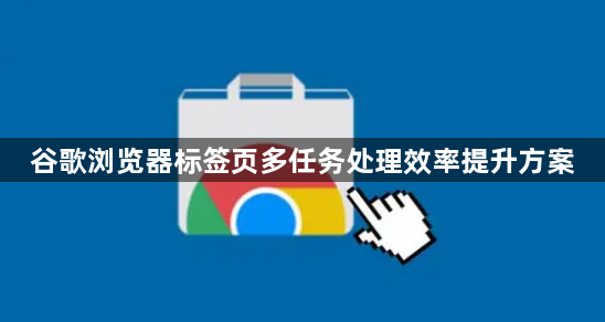 谷歌浏览器标签页多任务处理效率提升方案1