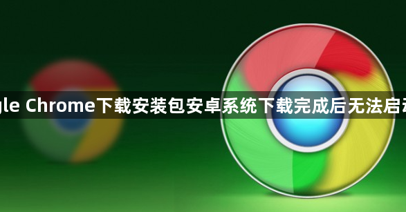 Google Chrome下载安装包安卓系统下载完成后无法启动程序1