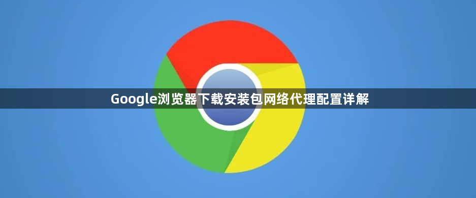 Google浏览器下载安装包网络代理配置详解1