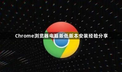 Chrome浏览器电脑版低版本安装经验分享1