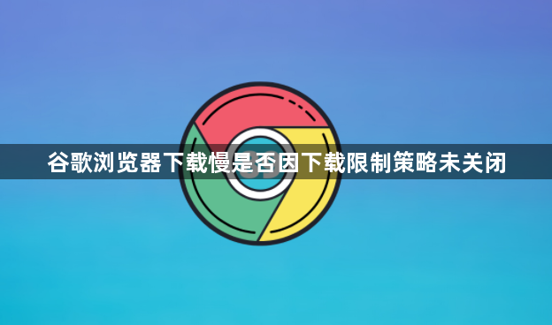 谷歌浏览器下载慢是否因下载限制策略未关闭1