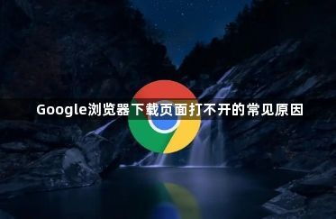 Google浏览器下载页面打不开的常见原因1