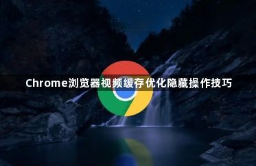 Chrome浏览器视频缓存优化隐藏操作技巧1