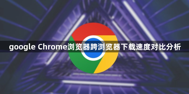 google Chrome浏览器跨浏览器下载速度对比分析1