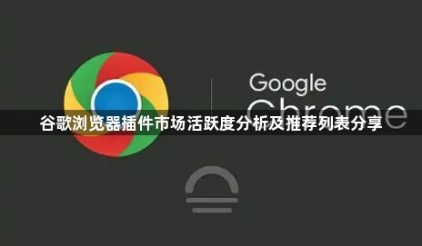 谷歌浏览器插件市场活跃度分析及推荐列表分享1