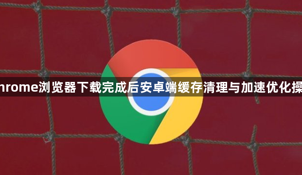Chrome浏览器下载完成后安卓端缓存清理与加速优化操作1
