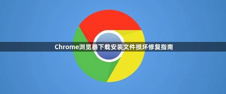 Chrome浏览器下载安装文件损坏修复指南1