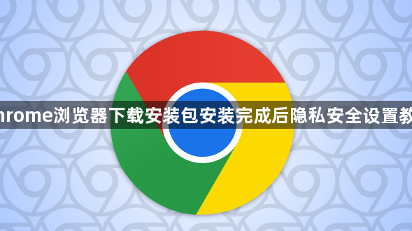 Chrome浏览器下载安装包安装完成后隐私安全设置教程1