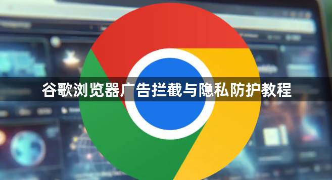 谷歌浏览器广告拦截与隐私防护教程1