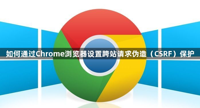 如何通过Chrome浏览器设置跨站请求伪造（CSRF）保护1