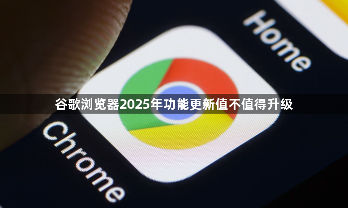 谷歌浏览器2025年功能更新值不值得升级1