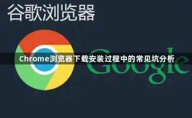 Chrome浏览器下载安装过程中的常见坑分析1
