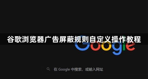 谷歌浏览器广告屏蔽规则自定义操作教程1