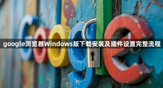 google浏览器Windows版下载安装及插件设置完整流程1