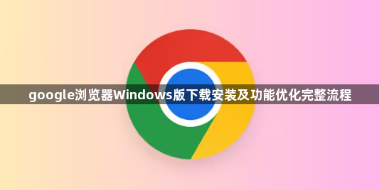 google浏览器Windows版下载安装及功能优化完整流程1