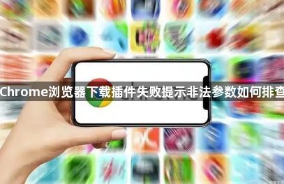 Chrome浏览器下载插件失败提示非法参数如何排查1