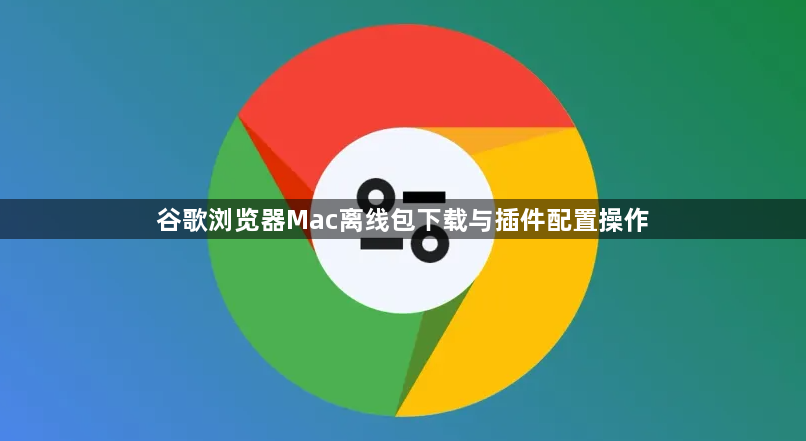 谷歌浏览器Mac离线包下载与插件配置操作1