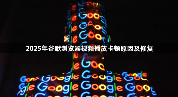 2025年谷歌浏览器视频播放卡顿原因及修复1