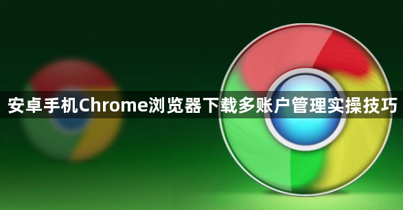 安卓手机Chrome浏览器下载多账户管理实操技巧1
