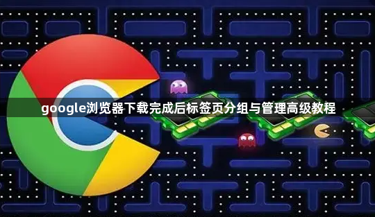 google浏览器下载完成后标签页分组与管理高级教程1