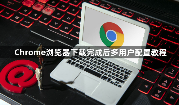 Chrome浏览器下载完成后多用户配置教程1