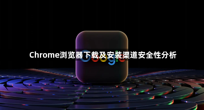 Chrome浏览器下载及安装渠道安全性分析1