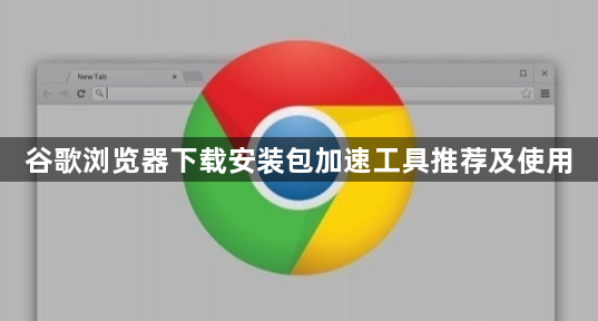 谷歌浏览器下载安装包加速工具推荐及使用1