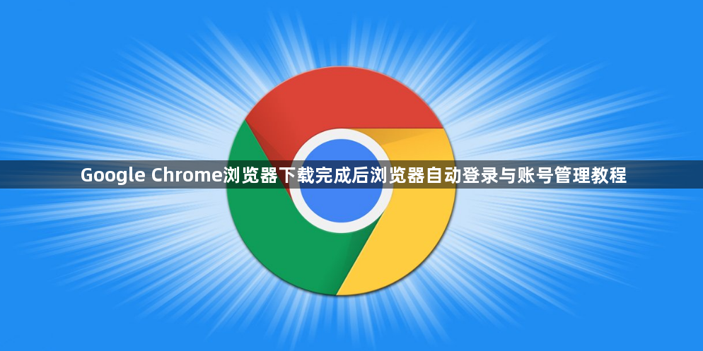 Google Chrome浏览器下载完成后浏览器自动登录与账号管理教程1