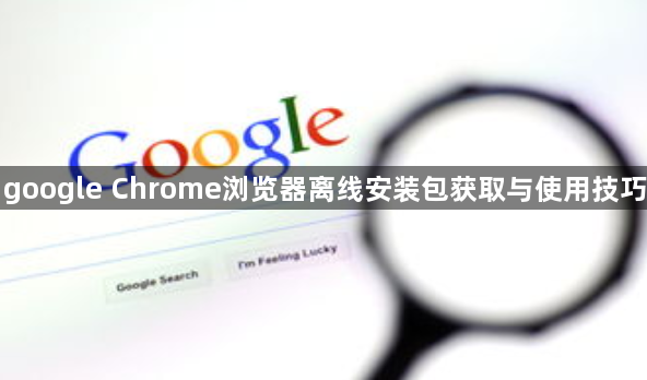 google Chrome浏览器离线安装包获取与使用技巧1