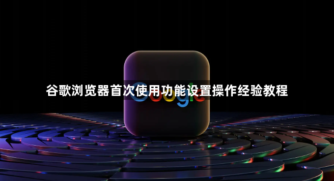 谷歌浏览器首次使用功能设置操作经验教程1