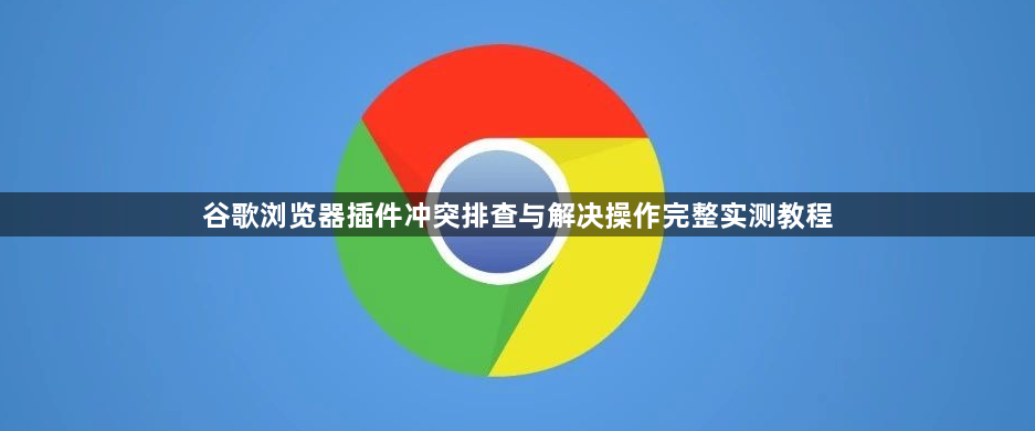 谷歌浏览器插件冲突排查与解决操作完整实测教程1