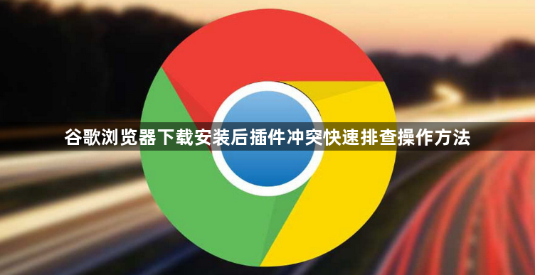 谷歌浏览器下载安装后插件冲突快速排查操作方法1